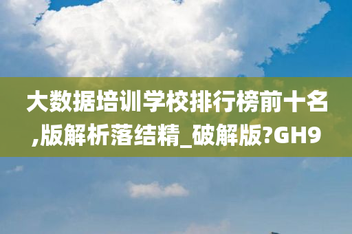 大数据培训学校排行榜前十名,版解析落结精_破解版?GH9