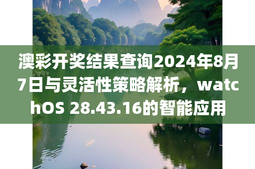 澳彩开奖结果查询2024年8月7日与灵活性策略解析，watchOS 28.43.16的智能应用