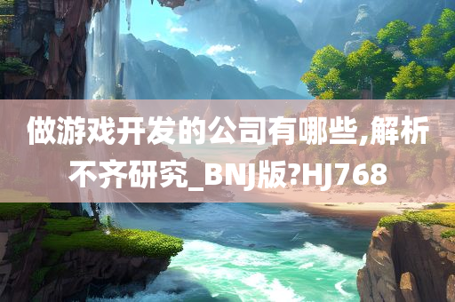 做游戏开发的公司有哪些,解析不齐研究_BNJ版?HJ768