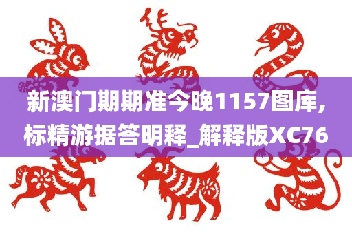 新澳门期期准今晚1157图库,标精游据答明释_解释版XC76