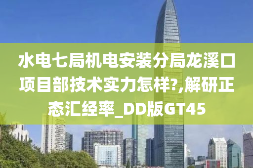 水电七局机电安装分局龙溪口项目部技术实力怎样?,解研正态汇经率_DD版GT45