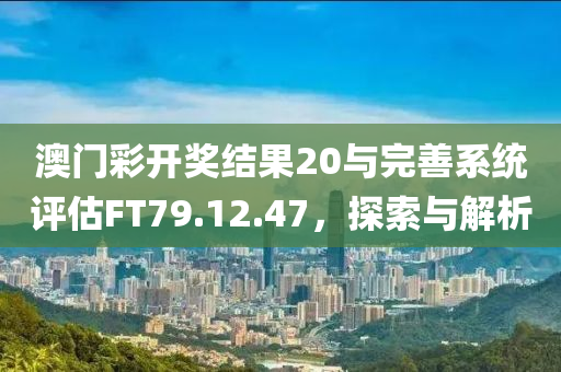 澳门彩开奖结果20与完善系统评估FT79.12.47，探索与解析