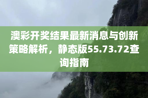 澳彩开奖结果最新消息与创新策略解析，静态版55.73.72查询指南