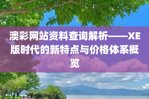 澳彩网站资料查询解析——XE版时代的新特点与价格体系概览