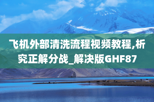 飞机外部清洗流程视频教程,析究正解分战_解决版GHF87