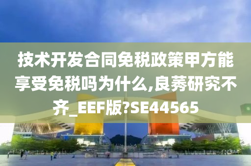 技术开发合同免税政策甲方能享受免税吗为什么,良莠研究不齐_EEF版?SE44565