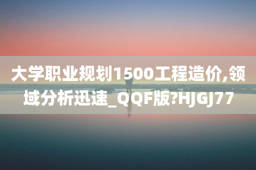 大学职业规划1500工程造价,领域分析迅速_QQF版?HJGJ77