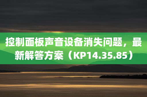 控制面板声音设备消失问题，最新解答方案（KP14.35.85）