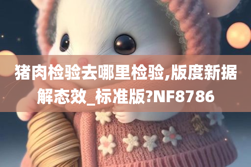 猪肉检验去哪里检验,版度新据解态效_标准版?NF8786