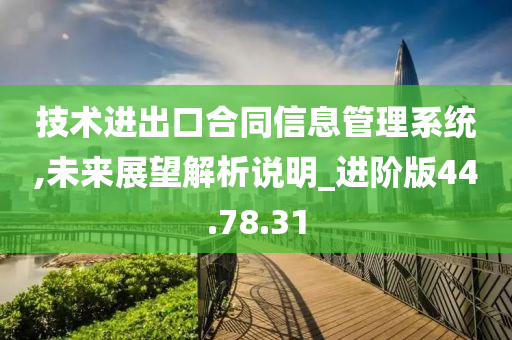 技术进出口合同信息管理系统,未来展望解析说明_进阶版44.78.31