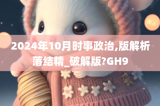 2024年10月时事政治,版解析落结精_破解版?GH9