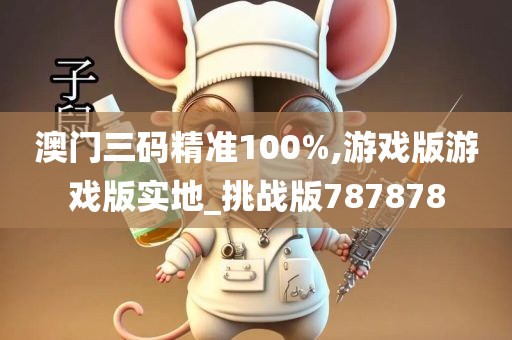 澳门三码精准100%,游戏版游戏版实地_挑战版787878