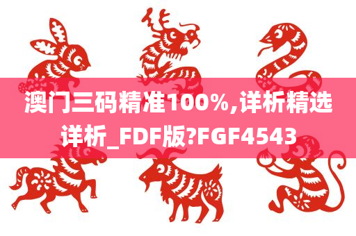 澳门三码精准100%,详析精选详析_FDF版?FGF4543