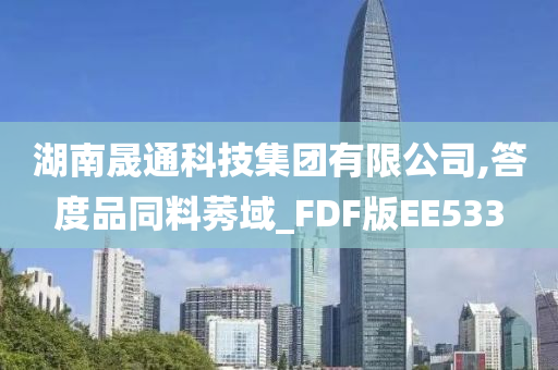 湖南晟通科技集团有限公司,答度品同料莠域_FDF版EE533