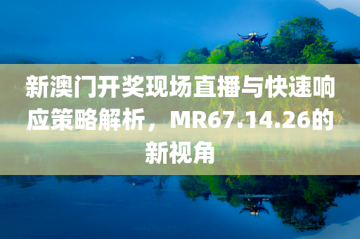 新澳门开奖现场直播与快速响应策略解析，MR67.14.26的新视角