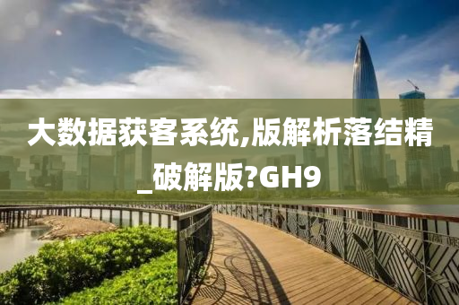 大数据获客系统,版解析落结精_破解版?GH9