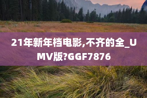 21年新年档电影,不齐的全_UMV版?GGF7876