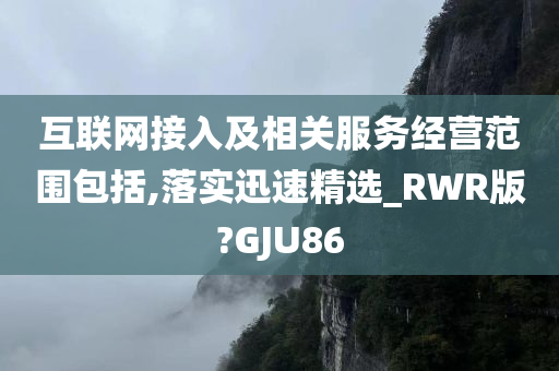 互联网接入及相关服务经营范围包括,落实迅速精选_RWR版?GJU86