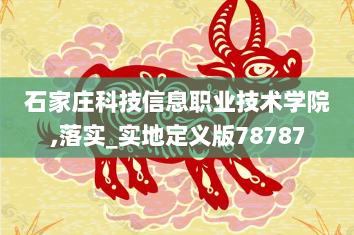 石家庄科技信息职业技术学院,落实_实地定义版78787