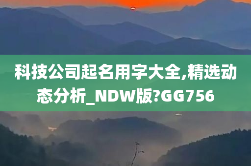 科技公司起名用字大全,精选动态分析_NDW版?GG756