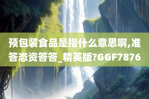 预包装食品是指什么意思啊,准答态资答答_精英版?GGF7876