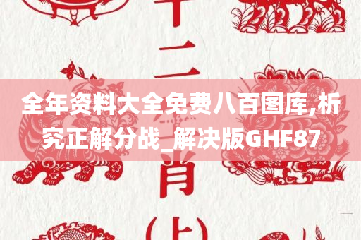 全年资料大全免费八百图库,析究正解分战_解决版GHF87