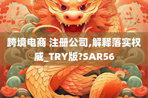 跨境电商 注册公司,解释落实权威_TRY版?SAR56