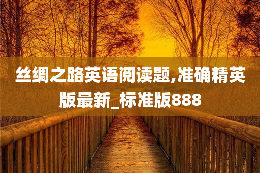 丝绸之路英语阅读题,准确精英版最新_标准版888