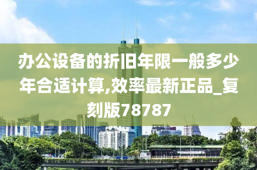 办公设备的折旧年限一般多少年合适计算,效率最新正品_复刻版78787