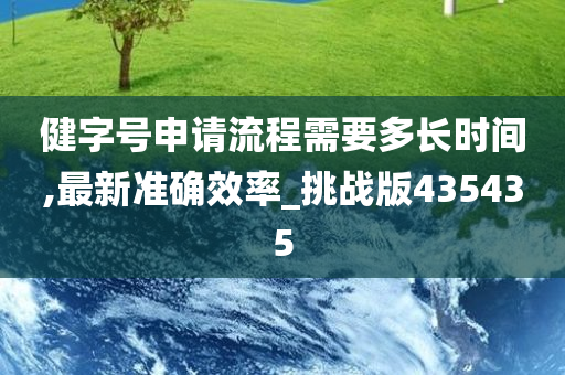 健字号申请流程需要多长时间,最新准确效率_挑战版435435