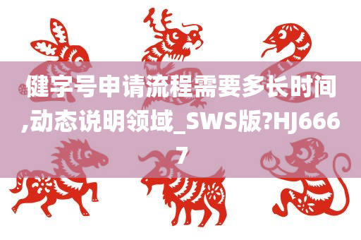 健字号申请流程需要多长时间,动态说明领域_SWS版?HJ6667