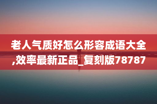 老人气质好怎么形容成语大全,效率最新正品_复刻版78787