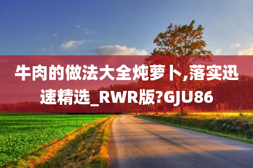 牛肉的做法大全炖萝卜,落实迅速精选_RWR版?GJU86