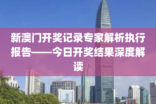 新澳门开奖记录专家解析执行报告——今日开奖结果深度解读