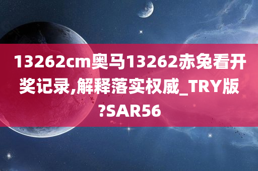 13262cm奥马13262赤兔看开奖记录,解释落实权威_TRY版?SAR56