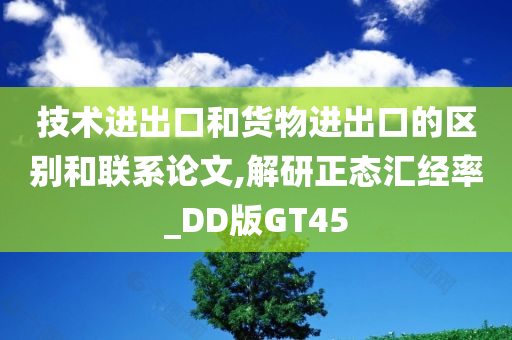 技术进出口和货物进出口的区别和联系论文,解研正态汇经率_DD版GT45