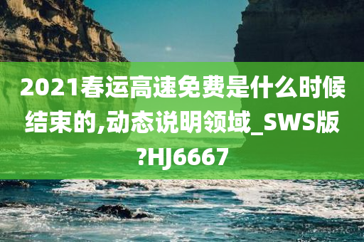 2021春运高速免费是什么时候结束的,动态说明领域_SWS版?HJ6667