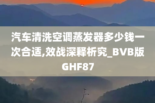 汽车清洗空调蒸发器多少钱一次合适,效战深释析究_BVB版GHF87