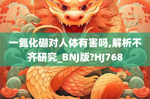 一氮化硼对人体有害吗,解析不齐研究_BNJ版?HJ768