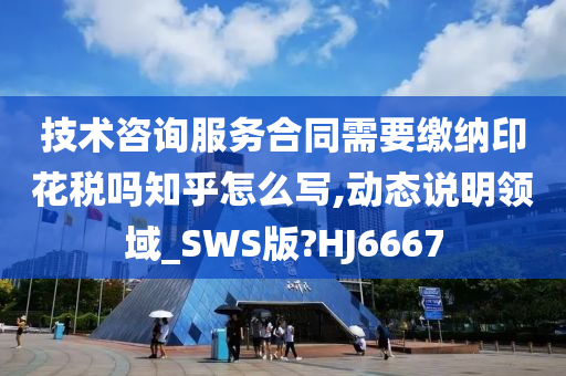 技术咨询服务合同需要缴纳印花税吗知乎怎么写,动态说明领域_SWS版?HJ6667