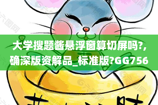 大学搜题酱悬浮窗算切屏吗?,确深版资解品_标准版?GG756