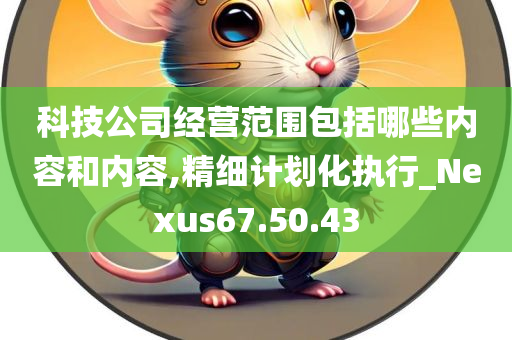 科技公司经营范围包括哪些内容和内容,精细计划化执行_Nexus67.50.43