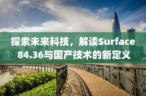 探索未来科技，解读Surface 84.36与国产技术的新定义