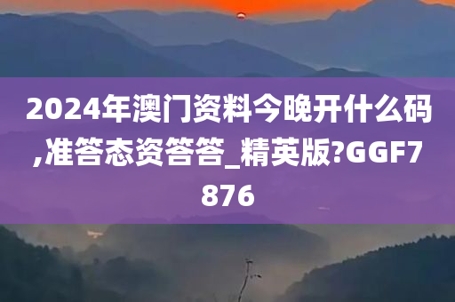 2024年澳门资料今晚开什么码,准答态资答答_精英版?GGF7876