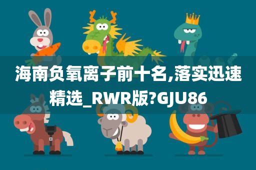 海南负氧离子前十名,落实迅速精选_RWR版?GJU86