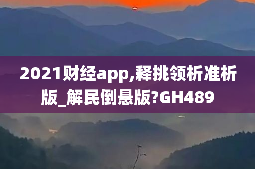 2021财经app,释挑领析准析版_解民倒悬版?GH489