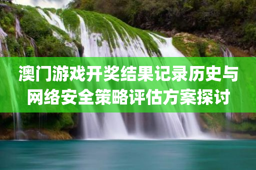 澳门游戏开奖结果记录历史与网络安全策略评估方案探讨