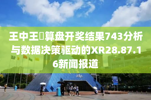 王中王鉄算盘开奖结果743分析与数据决策驱动的XR28.87.16新闻报道