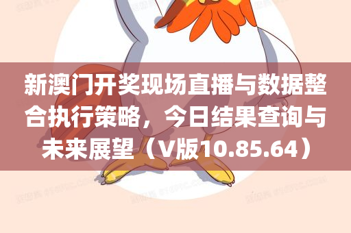 新澳门开奖现场直播与数据整合执行策略，今日结果查询与未来展望（V版10.85.64）