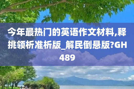 今年最热门的英语作文材料,释挑领析准析版_解民倒悬版?GH489